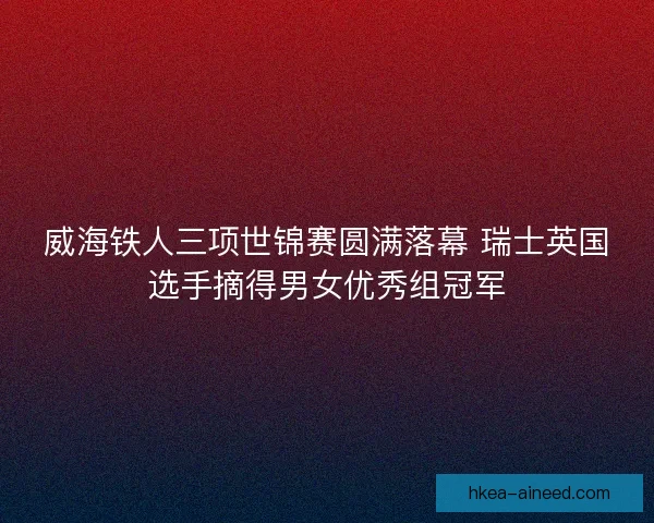 威海铁人三项世锦赛圆满落幕 瑞士英国选手摘得男女优秀组冠军