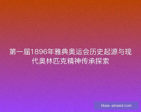 第一届1896年雅典奥运会历史起源与现代奥林匹克精神传承探索