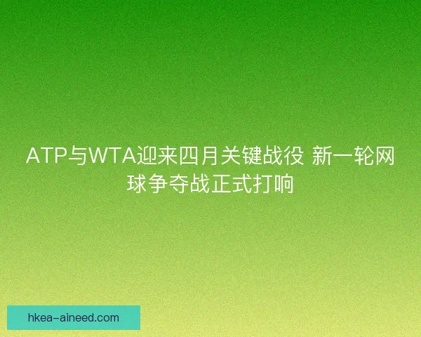 ATP与WTA迎来四月关键战役 新一轮网球争夺战正式打响