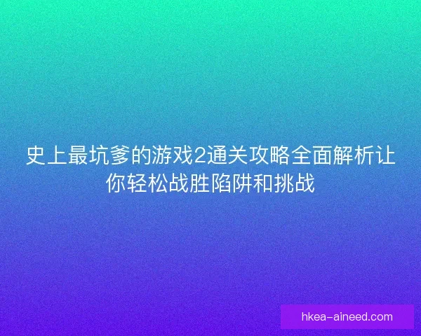 史上最坑爹的游戏2通关攻略全面解析让你轻松战胜陷阱和挑战