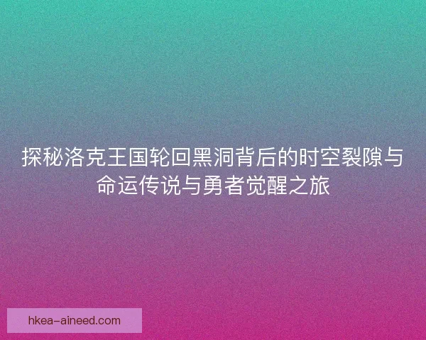 探秘洛克王国轮回黑洞背后的时空裂隙与命运传说与勇者觉醒之旅