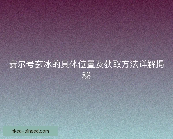 赛尔号玄冰的具体位置及获取方法详解揭秘